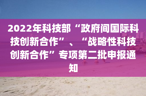 2022年科技部“政府間國(guó)際科技創(chuàng)新合作”、“戰(zhàn)略性科技創(chuàng)新合作”專(zhuān)項(xiàng)第二批申報(bào)通知液壓動(dòng)力機(jī)械,元件制造