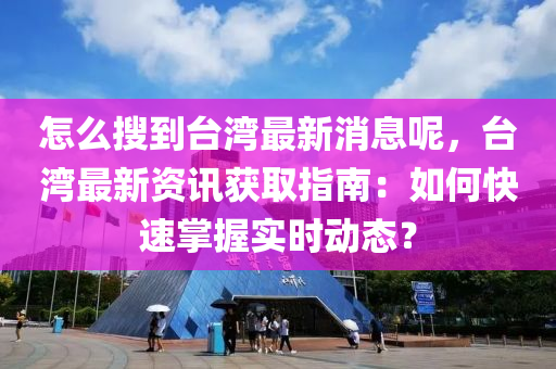 怎么搜到臺灣最新消息呢，臺灣最新資訊獲取指南：如何快速掌握實時動態(tài)？