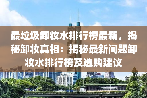 最垃圾卸妝水排行榜最新，揭秘卸妝真相：揭秘最新問題卸妝水排行榜及選購(gòu)建議