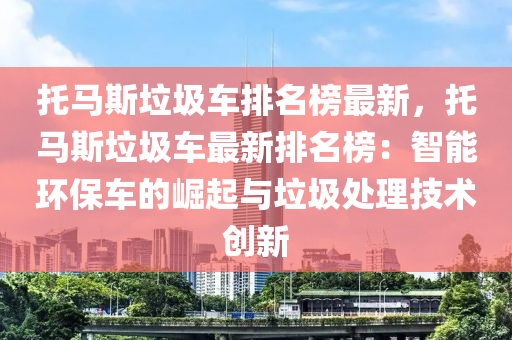 托馬斯垃圾車排名榜最新，托馬斯垃圾車最新排名榜：智能環(huán)保車的崛起與垃圾處理技術(shù)創(chuàng)新