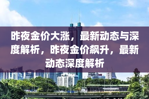 昨夜金價(jià)大漲，最新動(dòng)態(tài)與深度解析，昨夜金價(jià)飆升，最新動(dòng)態(tài)深度解析