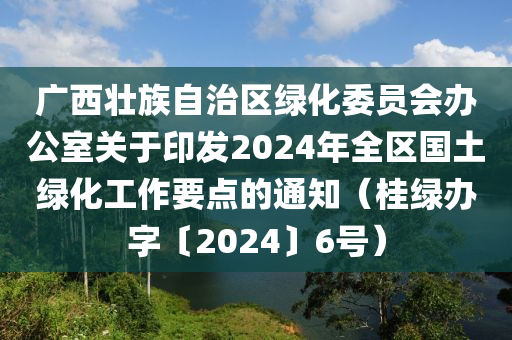 廣西壯族自治區(qū)綠化委員會(huì)辦公室液壓動(dòng)力機(jī)械,元件制造關(guān)于印發(fā)2024年全區(qū)國土綠化工作要點(diǎn)的通知（桂綠辦字〔2024〕6號）