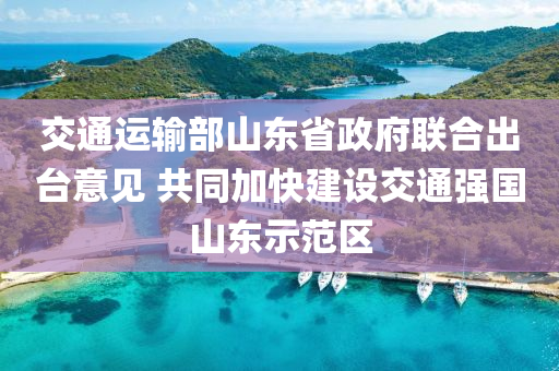 交通運輸部山東省液壓動力機械,元件制造政府聯(lián)合出臺意見 共同加快建設(shè)交通強國山東示范區(qū)