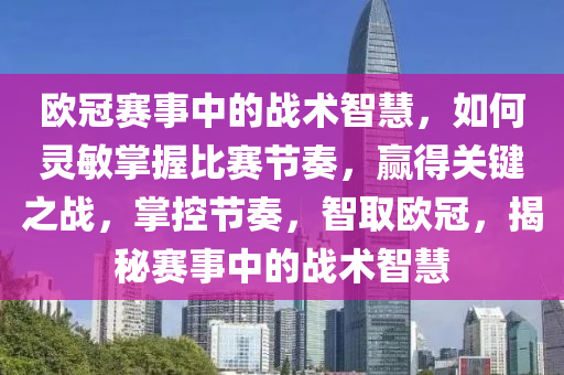 歐冠賽事中的戰(zhàn)術智慧，如何靈敏掌握比賽節(jié)奏，贏得關鍵之戰(zhàn)，掌控節(jié)奏，智取歐冠，揭秘賽事中的戰(zhàn)術智慧