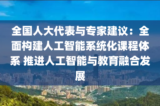 全國(guó)人大代表與專家建議：全面構(gòu)建人工智能系統(tǒng)化課程體系 推進(jìn)人工智能與教育融合發(fā)展液壓動(dòng)力機(jī)械,元件制造