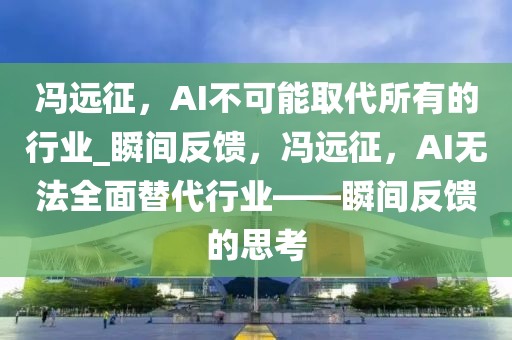 馮遠(yuǎn)征，AI不可能取代所有的行業(yè)_瞬間反饋，馮遠(yuǎn)征，AI無法全面替代行業(yè)——瞬間反饋的思考