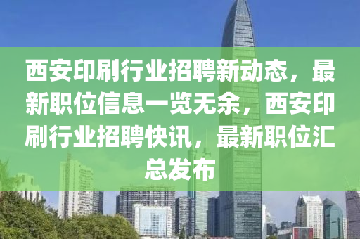 西安印刷行業(yè)招聘新動態(tài)，最新職位信息一覽無余，西安印刷行業(yè)招聘快訊，最新職位匯總發(fā)布