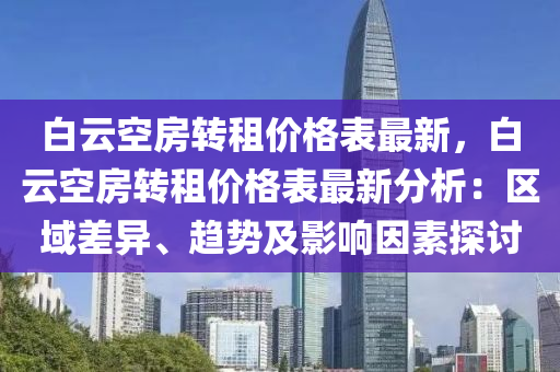 白云空房轉租價格表最新，白云空房轉租價格表最新分析：區(qū)域差異、趨勢及影響因素探討液壓動力機械,元件制造