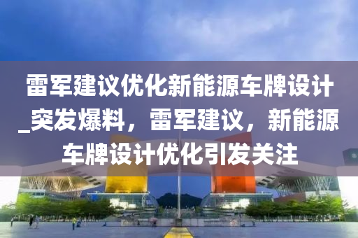 雷軍建議優(yōu)化新能源車牌設(shè)計_突發(fā)爆料，雷軍建議，新能源車牌設(shè)計優(yōu)化引發(fā)關(guān)注