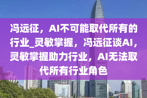 馮遠征，AI不可能取代所有的行業(yè)_靈敏掌握，馮遠征談AI，靈敏掌握助力行業(yè)，AI無法取代所有行業(yè)角色