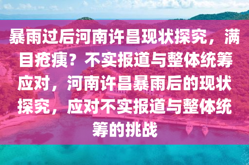 暴雨過后河南許昌現(xiàn)狀探究，滿目瘡痍？不實報道與整體統(tǒng)籌應對，河南許昌暴雨后的現(xiàn)狀探究，應對不實報道與整體統(tǒng)籌的挑戰(zhàn)液壓動力機械,元件制造