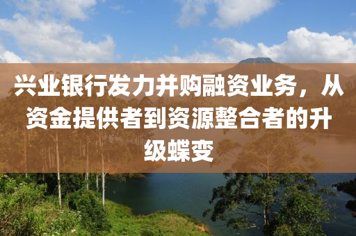 興業(yè)銀行發(fā)力并購融資業(yè)務，液壓動力機械,元件制造從資金提供者到資源整合者的升級蝶變