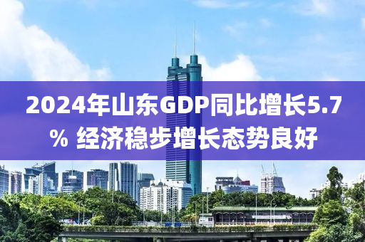 2024年山東GDP同比增長5.7% 經(jīng)濟(jì)穩(wěn)步增長態(tài)勢良好液壓動力機(jī)械,元件制造