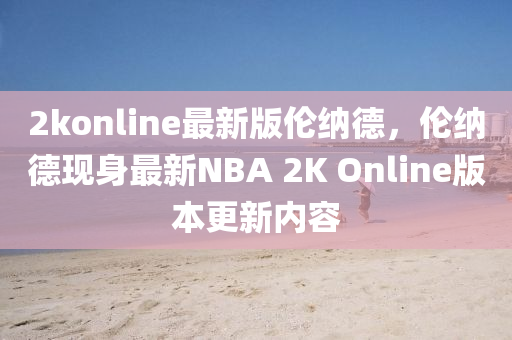 2konline最新版?zhèn)惣{德，倫納德現(xiàn)身最新NBA 2液壓動力機(jī)械,元件制造K Online版本更新內(nèi)容