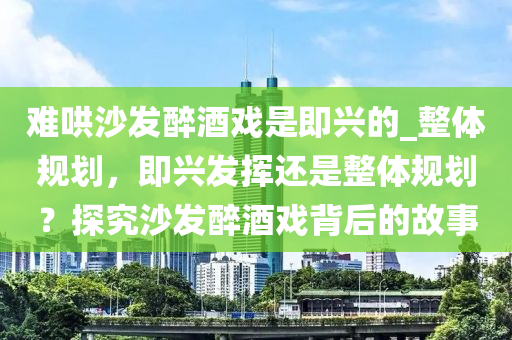 難哄沙發(fā)醉酒戲是即興的_整體規(guī)劃，即興發(fā)揮還是整體規(guī)劃？探究沙發(fā)醉酒戲背后的故事