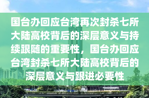 國(guó)臺(tái)辦回應(yīng)臺(tái)灣再次封殺七所大陸高校背后的深層意義與持續(xù)跟隨的重要性，國(guó)臺(tái)辦回應(yīng)臺(tái)灣封殺七所大陸高校背后液壓動(dòng)力機(jī)械,元件制造的深層意義與跟進(jìn)必要性