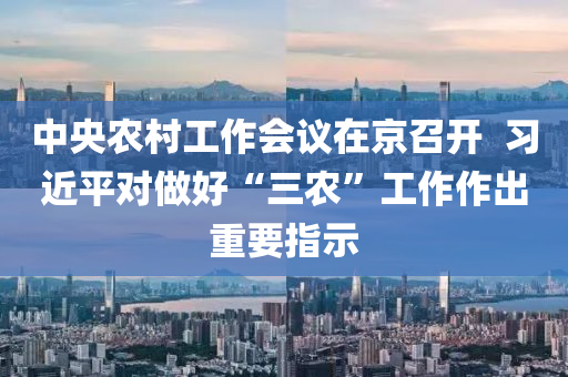 中央農村工作會議在京液壓動力機械,元件制造召開  習近平對做好“三農”工作作出重要指示