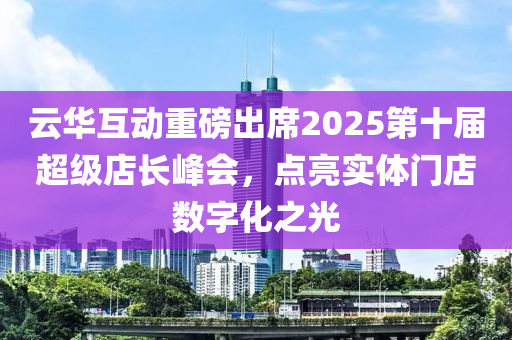 云華互動(dòng)重磅出席2025第十屆超級(jí)店長(zhǎng)峰會(huì)，點(diǎn)亮實(shí)體門店數(shù)字化之光液壓動(dòng)力機(jī)械,元件制造