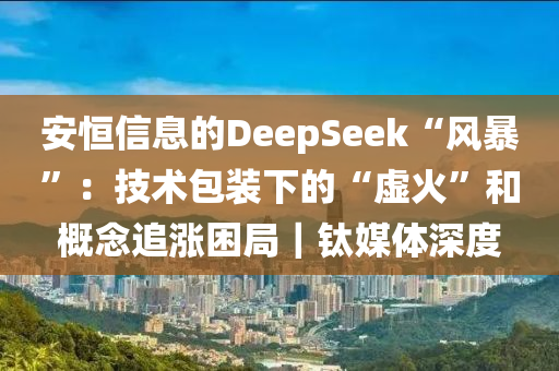 安恒信息的DeepSeek“風(fēng)暴”：技術(shù)包裝液壓動力機械,元件制造下的“虛火”和概念追漲困局｜鈦媒體深度