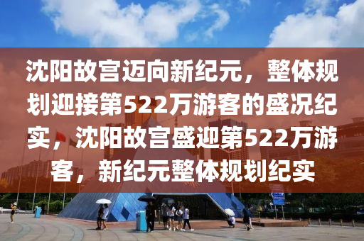 沈陽故液壓動力機械,元件制造宮邁向新紀元，整體規(guī)劃迎接第522萬游客的盛況紀實，沈陽故宮盛迎第522萬游客，新紀元整體規(guī)劃紀實