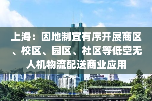 上海：因地制宜有序開展商區(qū)、校區(qū)、園區(qū)、社區(qū)等低空無人機物流配送商業(yè)應(yīng)用液壓動力機械,元件制造