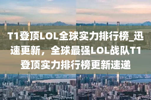 T1登頂LOL全球?qū)嵙ε判邪馹迅速更新，全球最強LOL戰(zhàn)隊T1登頂實力排行榜更新速遞液壓動力機械,元件制造