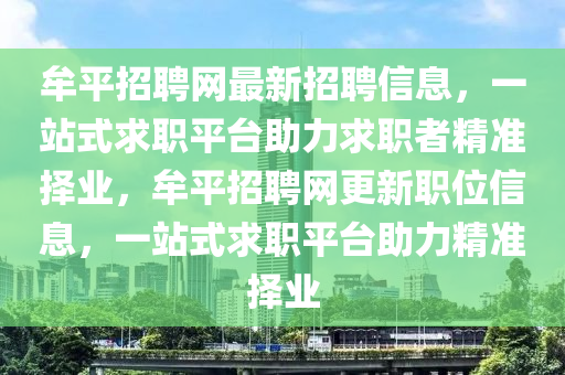 牟平招聘網最新招聘信息，一站式求職平臺助力求職者精準擇業(yè)，牟平招聘網更新職位信息，一站式求職平臺助力精準液壓動力機械,元件制造擇業(yè)