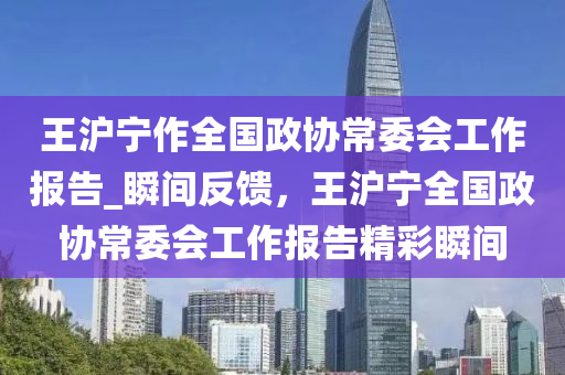 王滬寧作全國政協(xié)常委會工作報(bào)告_瞬間反饋，王滬寧全國政協(xié)常委會工作報(bào)告精彩瞬間