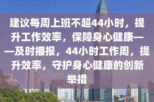 建議每周上班不超44小時(shí)，提升工作效率，保障身心健康——及時(shí)播報(bào)，44小時(shí)工作周，提升效率，守護(hù)身心健康的創(chuàng)新舉措液壓動(dòng)力機(jī)械,元件制造