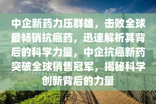 中企新藥力壓群雄，擊敗全球最暢銷(xiāo)抗癌藥，迅速解析其背后的科學(xué)力量，中企抗癌新藥突破全球銷(xiāo)售冠軍，揭秘科學(xué)創(chuàng)新背后的力量液壓動(dòng)力機(jī)械,元件制造