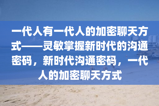 一代人有一代人的加密聊天方式——靈敏掌握新時(shí)代的溝通密碼，新時(shí)代溝通密碼，一代人的加密聊天方式液壓動(dòng)力機(jī)械,元件制造