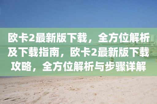 歐卡2最新版下液壓動力機械,元件制造載，全方位解析及下載指南，歐卡2最新版下載攻略，全方位解析與步驟詳解