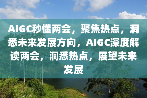 AIGC秒懂兩會，聚焦熱點，洞悉未來發(fā)展方向，AIGC深度解讀兩會，洞液壓動力機械,元件制造悉熱點，展望未來發(fā)展