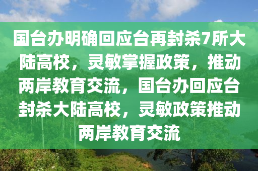 國臺辦明確回應(yīng)臺再封殺7所大陸高校，靈敏掌握政策，推動兩岸教育交流，國臺辦回應(yīng)臺封殺大陸高校，靈敏政策推動兩岸教育交流