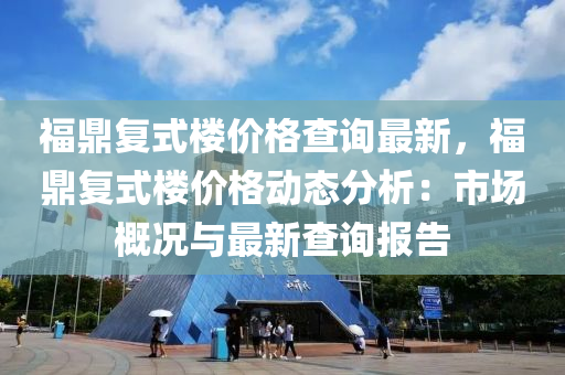 福鼎復式樓價格查詢最新，福鼎復式樓價格動態(tài)分析：市場概況與最新查詢報告液壓動力機械,元件制造