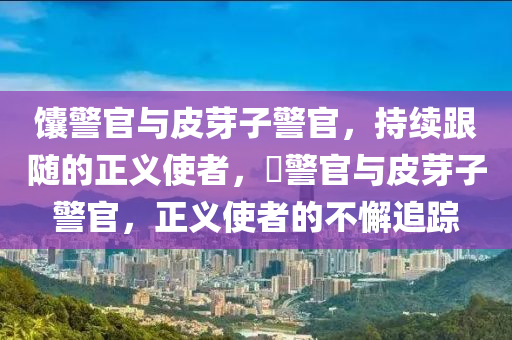 馕警官與皮芽子警官，持續(xù)跟隨的正義使者，鬕警官與皮芽子警官，正義液壓動(dòng)力機(jī)械,元件制造使者的不懈追蹤