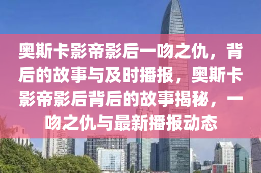 奧斯卡影帝影后一吻之仇，背后的故事與及時(shí)播報(bào)，奧斯卡影帝影后背后的故事揭秘，一吻之仇與最新播報(bào)動(dòng)態(tài)液壓動(dòng)力機(jī)械,元件制造