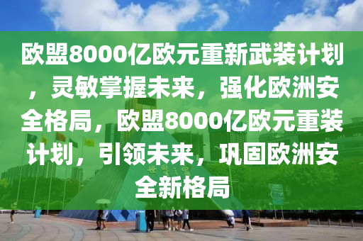 歐盟8000億歐元重新武裝計(jì)劃，靈敏掌握未來，強(qiáng)化歐洲安全格局，歐盟液壓動(dòng)力機(jī)械,元件制造8000億歐元重裝計(jì)劃，引領(lǐng)未來，鞏固歐洲安全新格局