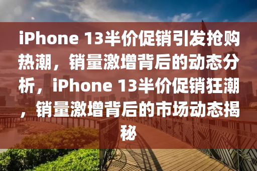 iPhone 13半價促銷引發(fā)搶購熱潮，銷量激增背后的動態(tài)分析，液壓動力機械,元件制造iPhone 13半價促銷狂潮，銷量激增背后的市場動態(tài)揭秘