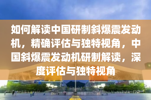 如何解讀中國研制斜爆震發(fā)動機，精確評估與獨特視角，中國斜爆震發(fā)動機研制解讀，深度評估與獨特視角液壓動力機械,元件制造