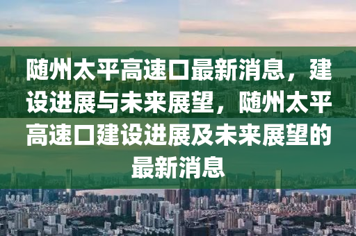 隨州太平高速口最新消息，建設(shè)進(jìn)展與未來展望，隨州太平高速口建設(shè)進(jìn)展及未來展望的最新消息