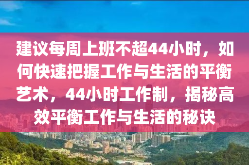 建議每周上班不超44小時，如何快速把握工作與生活的平衡藝術(shù)，44小時工作制，揭秘高效平衡工作與生活的秘訣