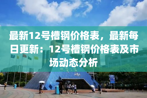 最新12號槽鋼價格表，最新每日更新：12號槽鋼價格表及市場動態(tài)分液壓動力機械,元件制造析