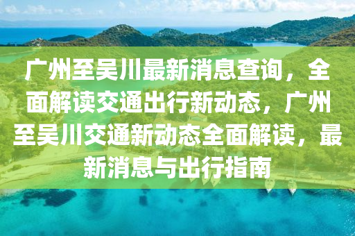 廣州至吳川最新消息查詢，全面解讀交通出行新動態(tài)，廣州至吳川交通新動態(tài)全面解讀，最新消息與出行指南