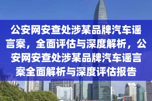 公安網(wǎng)安查處涉某品牌汽車謠言案，全面評估與深度解析，公安網(wǎng)安查處涉某品牌汽車謠言案全面解析與深度評估報告