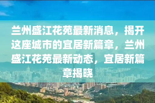 蘭州盛江花苑最新消息，揭開這座城市的宜居新篇章，蘭州盛江花苑最新動(dòng)態(tài)，宜居新篇章揭曉液壓動(dòng)力機(jī)械,元件制造