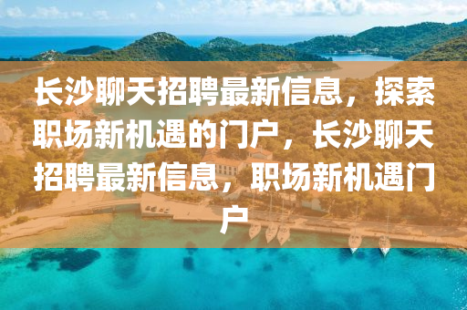 長沙聊天招聘最新信息，探索職場新機遇的門戶，長沙聊天招聘最新信息，職場新機遇門戶液壓動力機械,元件制造