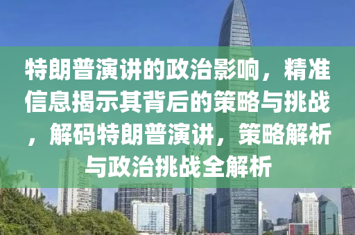 特朗普演講的政治影響，精準信息揭示其背后的策略與挑戰(zhàn)，解碼特朗普演講，策略解析與政治挑戰(zhàn)全解析液壓動力機械,元件制造