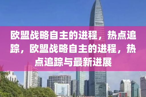 歐盟戰(zhàn)略自主的進程，熱點追蹤，歐盟戰(zhàn)略自主的進程，熱點追蹤與最新進展