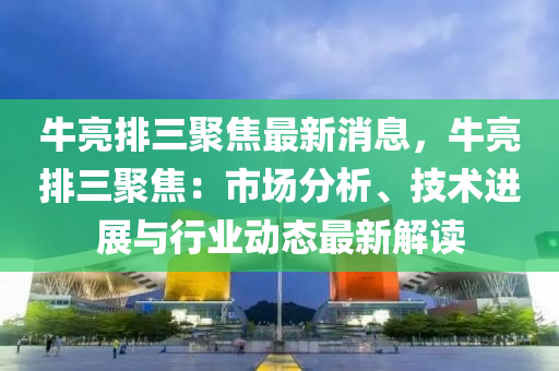 牛亮排三聚焦最新消息，牛亮排三聚焦：市場分析、技術液壓動力機械,元件制造進展與行業(yè)動態(tài)最新解讀